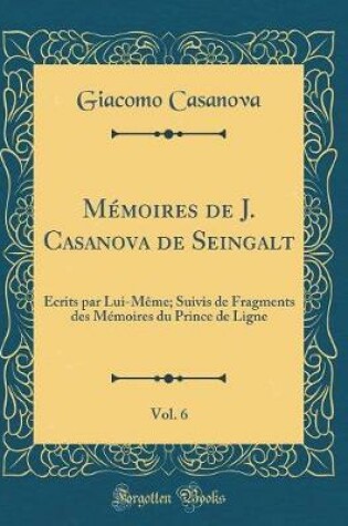 Cover of Mémoires de J. Casanova de Seingalt, Vol. 6: Écrits par Lui-Même; Suivis de Fragments des Mémoires du Prince de Ligne (Classic Reprint)