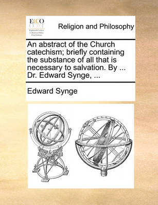 Book cover for An abstract of the Church catechism; briefly containing the substance of all that is necessary to salvation. By ... Dr. Edward Synge, ...