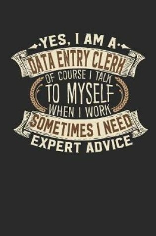 Cover of Yes, I Am a Data Entry Clerk of Course I Talk to Myself When I Work Sometimes I Need Expert Advice