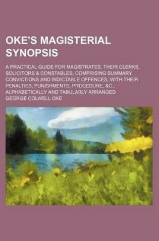 Cover of Oke's Magisterial Synopsis; A Practical Guide for Magistrates, Their Clerks, Solicitors & Constables, Comprising Summary Convictions and Indictable Offences, with Their Penalties, Punishments, Procedure, &C., Alphabetically and Tabularly Arranged