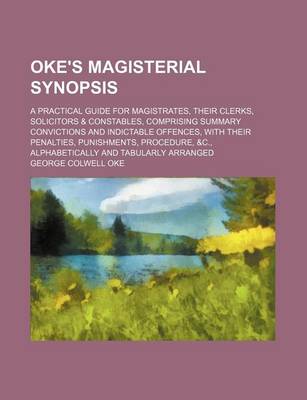 Book cover for Oke's Magisterial Synopsis; A Practical Guide for Magistrates, Their Clerks, Solicitors & Constables, Comprising Summary Convictions and Indictable Offences, with Their Penalties, Punishments, Procedure, &C., Alphabetically and Tabularly Arranged