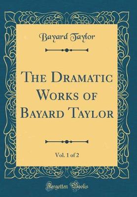 Book cover for The Dramatic Works of Bayard Taylor, Vol. 1 of 2 (Classic Reprint)