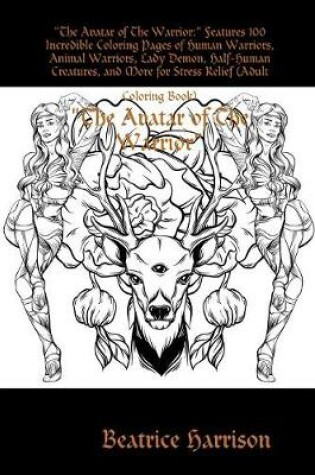 Cover of "The Avatar of The Warrior:" Features 100 Incredible Coloring Pages of Human Warriors, Animal Warriors, Lady Demon, Half-Human Creatures, and More for Stress Relief (Adult Coloring Book)