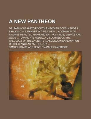 Book cover for A New Pantheon; Or, Fabulous History of the Heathen Gods, Heroes Explain'd in a Manner Intirely New Adorn'd with Figures Depicted from Ancient Paintings, Medals and Gems to Which Is Added, a Discourse on the Theology of the Ancients as Also an Explana