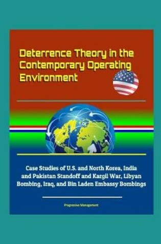 Cover of Deterrence Theory in the Contemporary Operating Environment - Case Studies of U.S. and North Korea, India and Pakistan Standoff and Kargil War, Libyan Bombing, Iraq, and Bin Laden Embassy Bombings