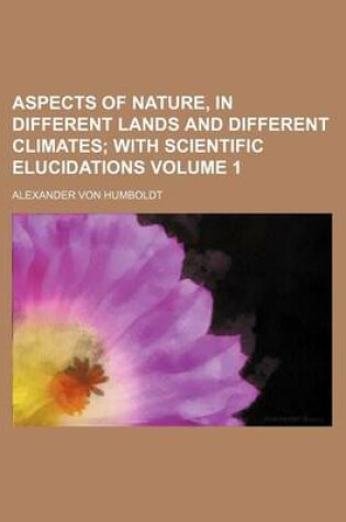 Cover of Aspects of Nature, in Different Lands and Different Climates Volume 1; With Scientific Elucidations