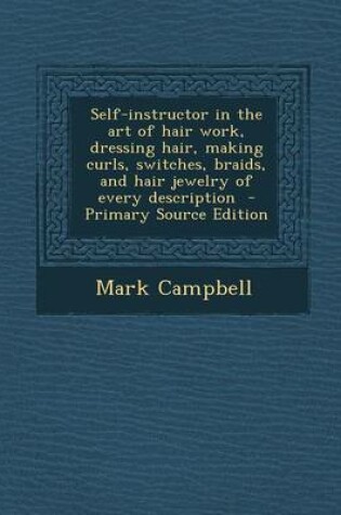 Cover of Self-Instructor in the Art of Hair Work, Dressing Hair, Making Curls, Switches, Braids, and Hair Jewelry of Every Description - Primary Source Edition