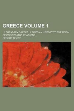 Cover of Greece Volume 1; I. Legendary Greece. II. Grecian History to the Reign of Peisistratus at Athens