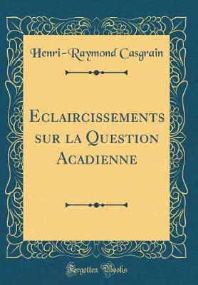 Book cover for Eclaircissements Sur La Question Acadienne (Classic Reprint)