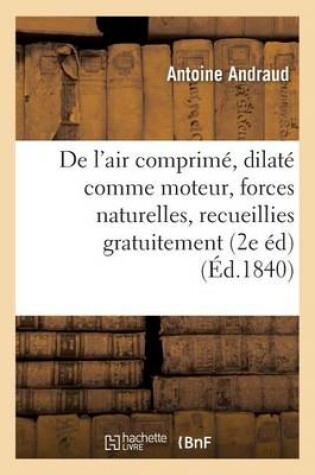 Cover of de l'Air Comprime Et Dilate Comme Moteur, Ou Des Forces Naturelles, Recueillies Gratuitement