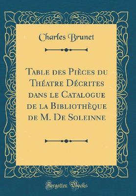 Book cover for Table des Pièces du Théatre Décrites dans le Catalogue de la Bibliothèque de M. De Soleinne (Classic Reprint)