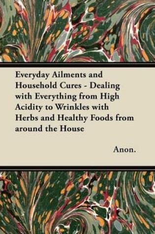 Cover of Everyday Ailments and Household Cures - Dealing with Everything from High Acidity to Wrinkles with Herbs and Healthy Foods from Around the House