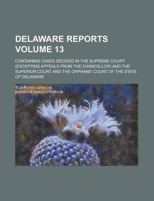 Book cover for Delaware Reports; Containing Cases Decided in the Supreme Court (Excepting Appeals from the Chancellor) and the Superior Court and the Orphans' Court of the State of Delaware Volume 13