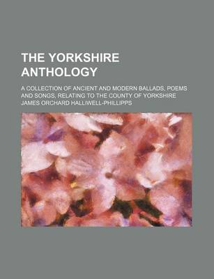 Book cover for The Yorkshire Anthology; A Collection of Ancient and Modern Ballads, Poems and Songs, Relating to the County of Yorkshire