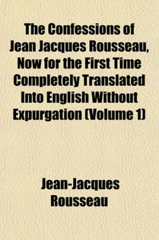 Cover of The Confessions of Jean Jacques Rousseau, Now for the First Time Completely Translated Into English Without Expurgation (Volume 1)