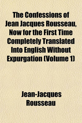 Book cover for The Confessions of Jean Jacques Rousseau, Now for the First Time Completely Translated Into English Without Expurgation (Volume 1)