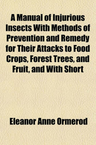 Cover of A Manual of Injurious Insects with Methods of Prevention and Remedy for Their Attacks to Food Crops, Forest Trees, and Fruit, and with Short