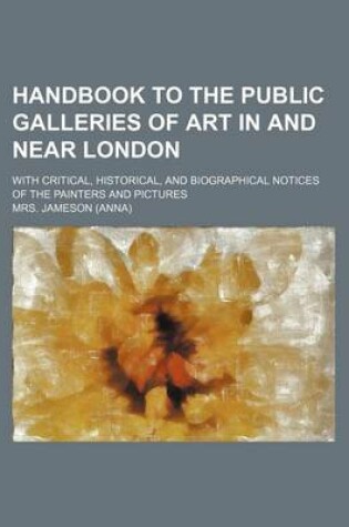 Cover of Handbook to the Public Galleries of Art in and Near London; With Critical, Historical, and Biographical Notices of the Painters and Pictures