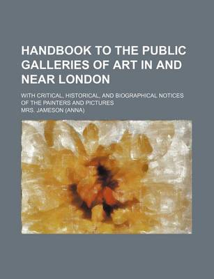 Book cover for Handbook to the Public Galleries of Art in and Near London; With Critical, Historical, and Biographical Notices of the Painters and Pictures