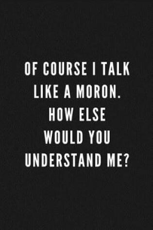 Cover of Of Course I Talk Like A Moron. How Else Would You Understand Me?