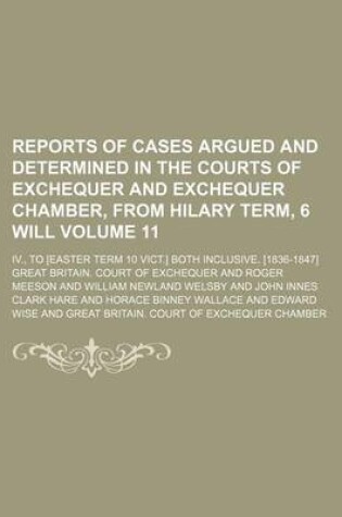 Cover of Reports of Cases Argued and Determined in the Courts of Exchequer and Exchequer Chamber, from Hilary Term, 6 Will Volume 11; IV., to [Easter Term 10 Vict.] Both Inclusive. [1836-1847]