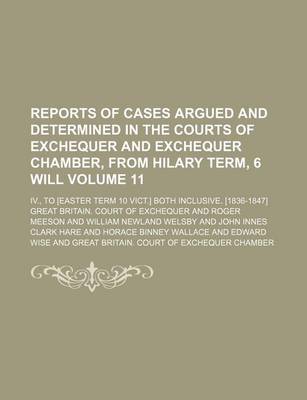 Book cover for Reports of Cases Argued and Determined in the Courts of Exchequer and Exchequer Chamber, from Hilary Term, 6 Will Volume 11; IV., to [Easter Term 10 Vict.] Both Inclusive. [1836-1847]