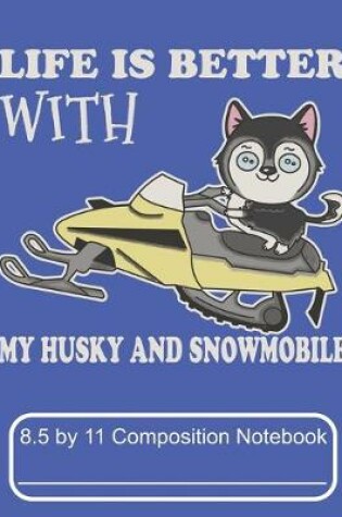 Cover of Life Is Better With My Husky And Snowmobile 8.5 by 11 Composition Notebook