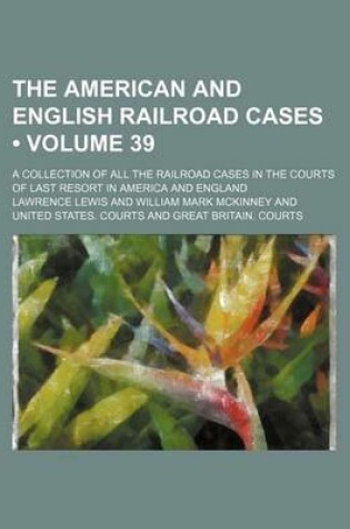 Cover of The American and English Railroad Cases (Volume 39); A Collection of All the Railroad Cases in the Courts of Last Resort in America and England