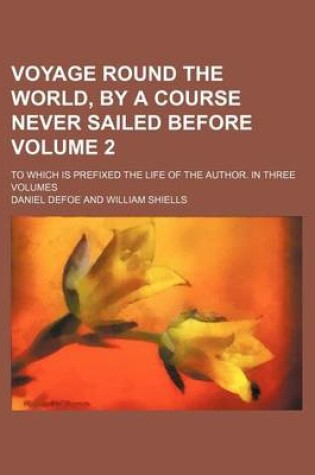 Cover of Voyage Round the World, by a Course Never Sailed Before Volume 2; To Which Is Prefixed the Life of the Author. in Three Volumes