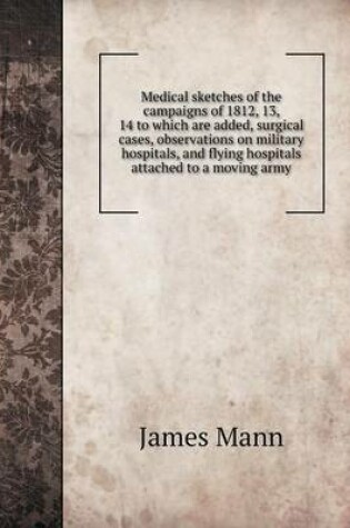 Cover of Medical sketches of the campaigns of 1812, 13, 14 to which are added, surgical cases, observations on military hospitals, and flying hospitals attached to a moving army