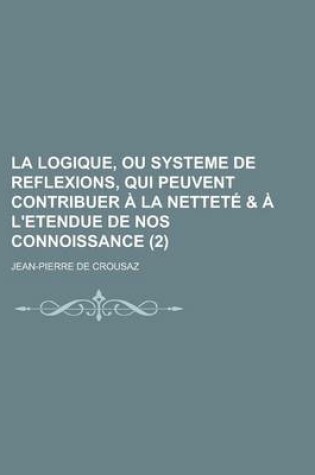 Cover of La Logique, Ou Systeme de Reflexions, Qui Peuvent Contribuer a la Nettete & A L'Etendue de Nos Connoissance (2 )