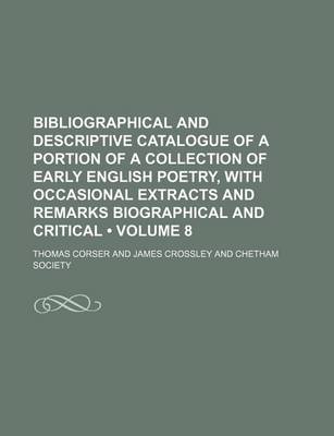 Book cover for Bibliographical and Descriptive Catalogue of a Portion of a Collection of Early English Poetry, with Occasional Extracts and Remarks Biographical and Critical (Volume 8)