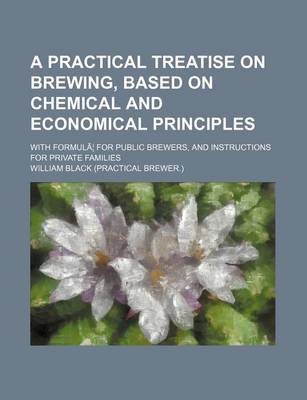 Book cover for A Practical Treatise on Brewing, Based on Chemical and Economical Principles; With Formula for Public Brewers, and Instructions for Private Families