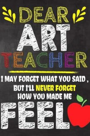 Cover of Dear Art Teacher I May Forget What You Said, But I'll Never Forget How You Made Me Fell