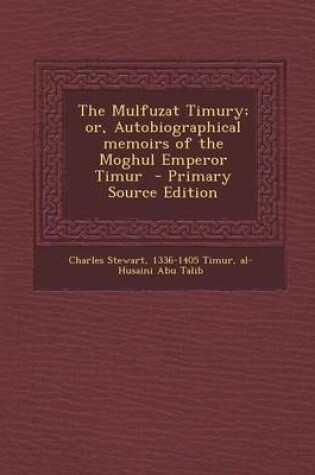 Cover of The Mulfuzat Timury; Or, Autobiographical Memoirs of the Moghul Emperor Timur - Primary Source Edition