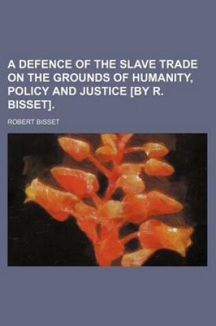 Cover of A Defence of the Slave Trade on the Grounds of Humanity, Policy and Justice [By R. Bisset].