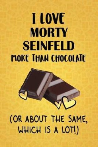 Cover of I Love Morty Seinfeld More Than Chocolate (Or About The Same, Which Is A Lot!)