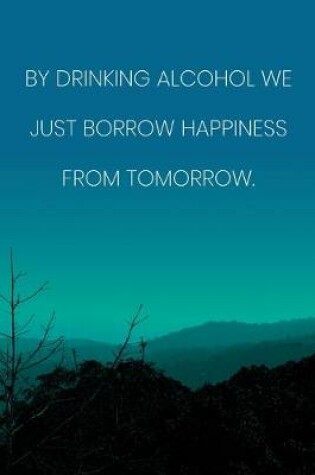 Cover of Inspirational Quote Notebook - 'By Drinking Alcohol We Just Borrow Happiness From Tomorrow.' - Inspirational Journal to Write in