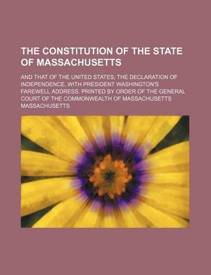 Book cover for The Constitution of the State of Massachusetts; And That of the United States the Declaration of Independence, with President Washington's Farewell Address. Printed by Order of the General Court of the Commonwealth of Massachusetts