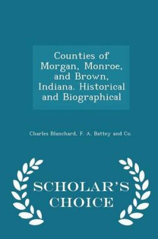 Cover of Counties of Morgan, Monroe, and Brown, Indiana. Historical and Biographical - Scholar's Choice Edition
