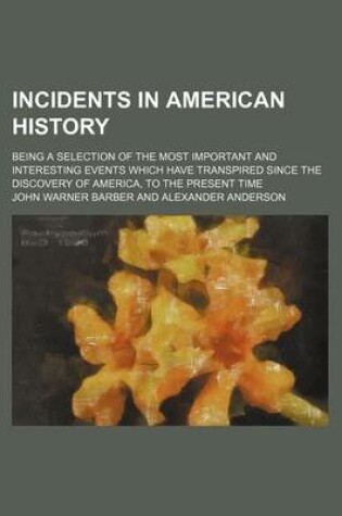 Cover of Incidents in American History; Being a Selection of the Most Important and Interesting Events Which Have Transpired Since the Discovery of America, to the Present Time