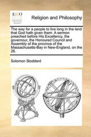 Cover of The Way for a People to Live Long in the Land That God Hath Given Them. a Sermon Preached Before His Excellency, the Governour, the Honoured Council and Assembly of the Province of the Massachusetts-Bay in New-England, on the 26.