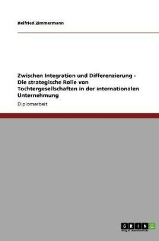 Cover of Zwischen Integration und Differenzierung - Die strategische Rolle von Tochtergesellschaften in der internationalen Unternehmung