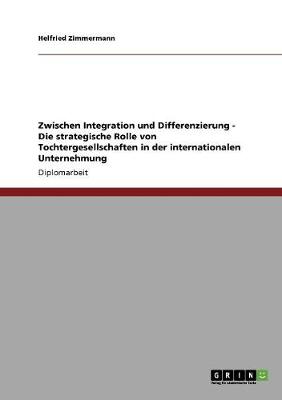 Book cover for Zwischen Integration und Differenzierung - Die strategische Rolle von Tochtergesellschaften in der internationalen Unternehmung