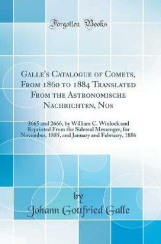 Cover of Galle's Catalogue of Comets, From 1860 to 1884 Translated From the Astronomische Nachrichten, Nos: 2665 and 2666, by William C. Winlock and Reprinted From the Sidereal Messenger, for November, 1885, and January and February, 1886 (Classic Reprint)