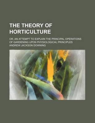 Book cover for The Theory of Horticulture; Or, an Attempt to Explain the Principal Operations of Gardening Upon Physiological Principles