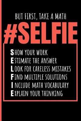 Book cover for But First, Take a Math Selfie - Show Your Work, Estimate the Answer, Look for Careless Mistakes, Find Multiple Solutions, Include Math Vocabulary, Explain Your Thinking