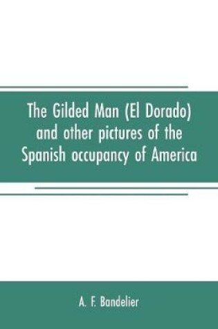 Cover of The gilded man (El Dorado) and other pictures of the Spanish occupancy of America