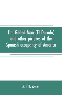 Book cover for The gilded man (El Dorado) and other pictures of the Spanish occupancy of America