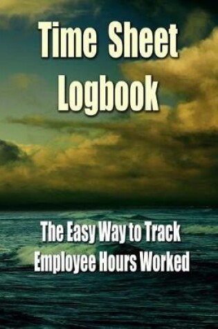 Cover of Time Sheet Logbook - The Easy Way to Track Employee Hours Worked